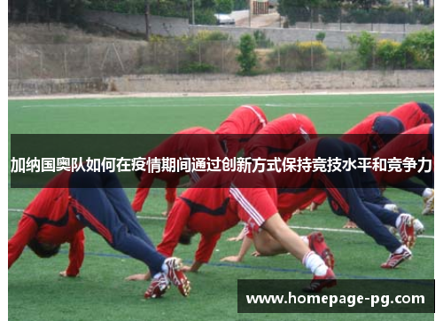 加纳国奥队如何在疫情期间通过创新方式保持竞技水平和竞争力
