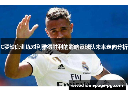 C罗缺席训练对利雅得胜利的影响及球队未来走向分析