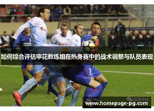 如何综合评估申花教练组在热身赛中的战术调整与队员表现
