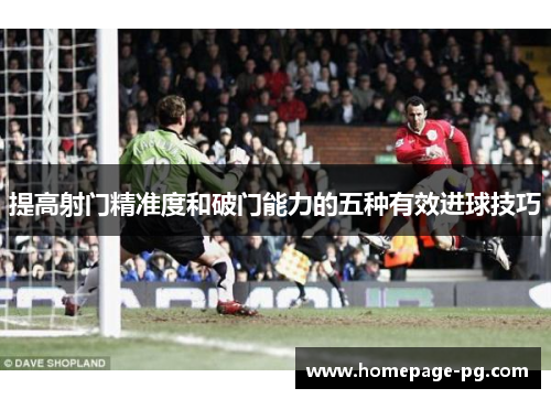 提高射门精准度和破门能力的五种有效进球技巧