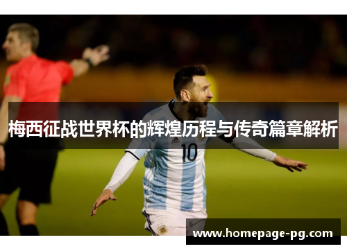 梅西征战世界杯的辉煌历程与传奇篇章解析
