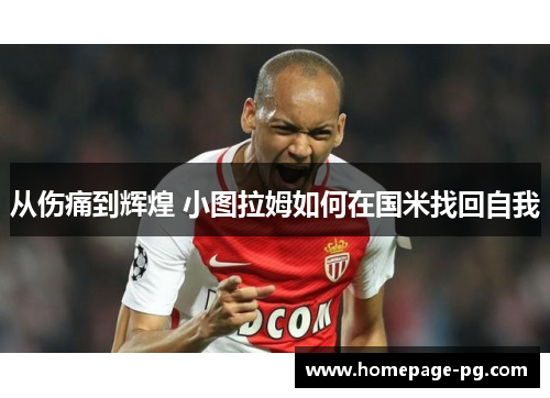 从伤痛到辉煌 小图拉姆如何在国米找回自我
