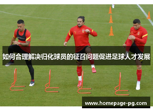 如何合理解决归化球员的征召问题促进足球人才发展