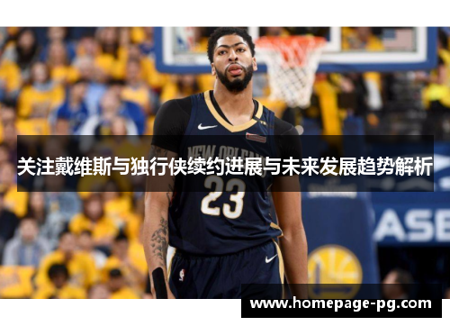 关注戴维斯与独行侠续约进展与未来发展趋势解析