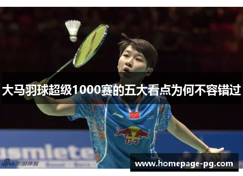 大马羽球超级1000赛的五大看点为何不容错过