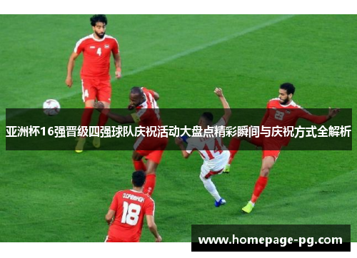 亚洲杯16强晋级四强球队庆祝活动大盘点精彩瞬间与庆祝方式全解析