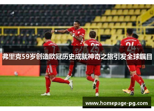 弗里克59岁创造欧冠历史成就神奇之旅引发全球瞩目