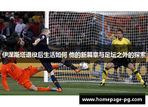 伊涅斯塔退役后生活如何 他的新篇章与足坛之外的探索