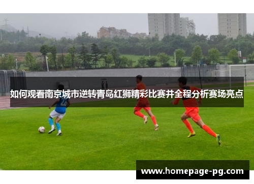 如何观看南京城市逆转青岛红狮精彩比赛并全程分析赛场亮点