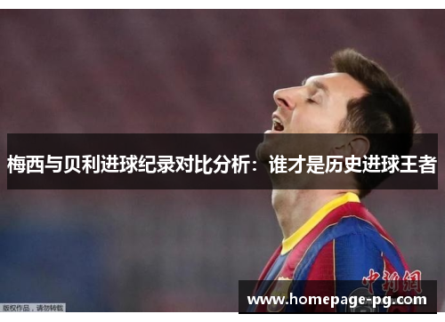 梅西与贝利进球纪录对比分析：谁才是历史进球王者