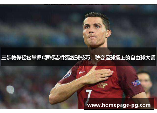 三步教你轻松掌握C罗标志性弧线球技巧，秒变足球场上的自由球大师