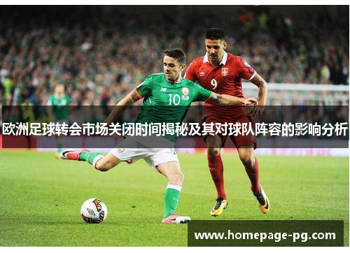 欧洲足球转会市场关闭时间揭秘及其对球队阵容的影响分析