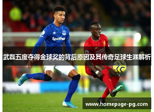 武磊五度夺得金球奖的背后原因及其传奇足球生涯解析