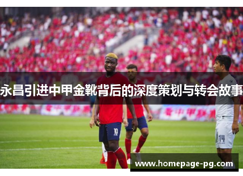 永昌引进中甲金靴背后的深度策划与转会故事