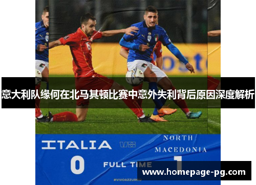 意大利队缘何在北马其顿比赛中意外失利背后原因深度解析