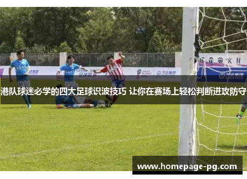港队球迷必学的四大足球识波技巧 让你在赛场上轻松判断进攻防守