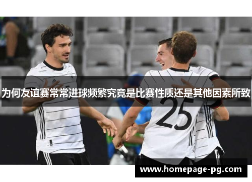 为何友谊赛常常进球频繁究竟是比赛性质还是其他因素所致