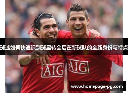 球迷如何快速识别球星转会后在新球队的全新身份与特点