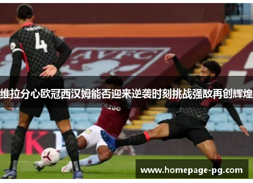 维拉分心欧冠西汉姆能否迎来逆袭时刻挑战强敌再创辉煌