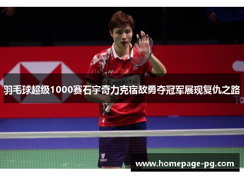 羽毛球超级1000赛石宇奇力克宿敌勇夺冠军展现复仇之路