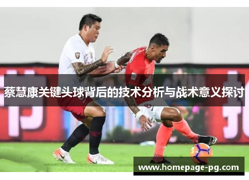 蔡慧康关键头球背后的技术分析与战术意义探讨