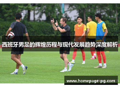 西班牙男足的辉煌历程与现代发展趋势深度解析