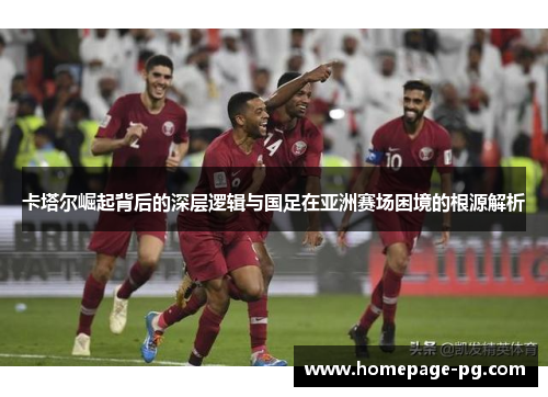 卡塔尔崛起背后的深层逻辑与国足在亚洲赛场困境的根源解析