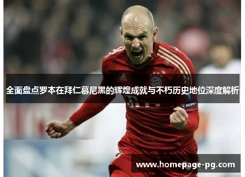 全面盘点罗本在拜仁慕尼黑的辉煌成就与不朽历史地位深度解析