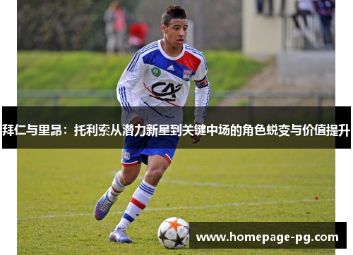 拜仁与里昂：托利索从潜力新星到关键中场的角色蜕变与价值提升