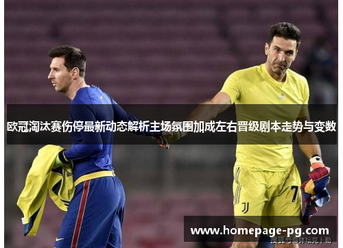 欧冠淘汰赛伤停最新动态解析主场氛围加成左右晋级剧本走势与变数