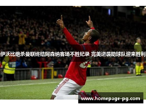 伊沃比绝杀曼联终结阿森纳客场不胜纪录 完美逆袭助球队迎来胜利