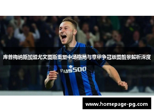 库普梅纳斯加盟尤文图斯重塑中场格局与意甲争冠版图前景解析深度