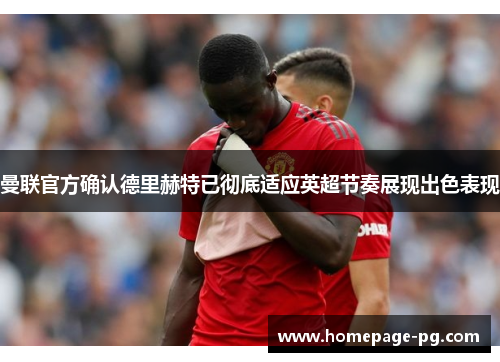 曼联官方确认德里赫特已彻底适应英超节奏展现出色表现