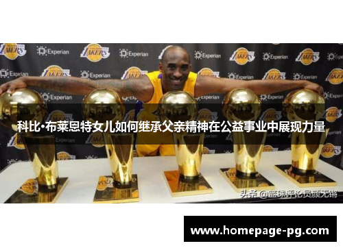 科比·布莱恩特女儿如何继承父亲精神在公益事业中展现力量